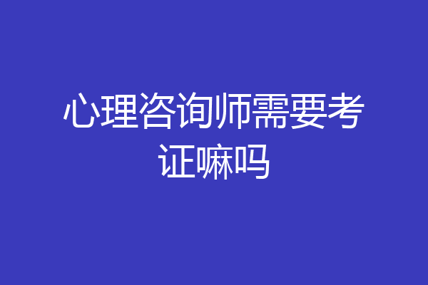 心理咨询师需要考证嘛吗