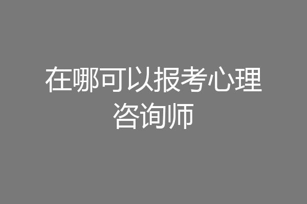 在哪可以报考心理咨询师