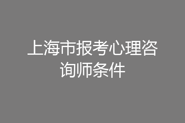 上海市报考心理咨询师条件