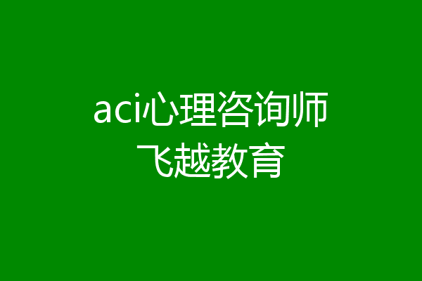 aci心理咨询师飞越教育