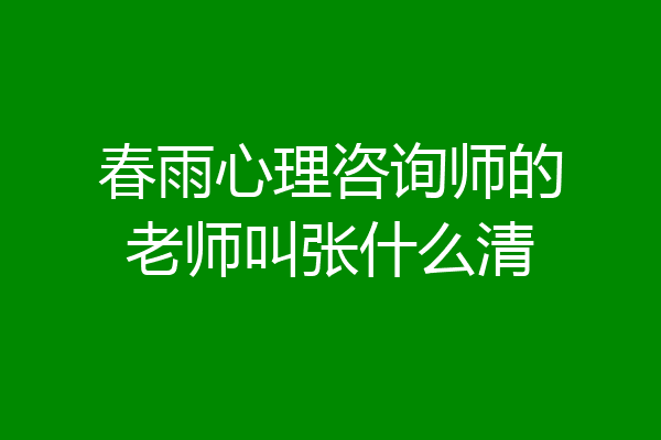 春雨心理咨询师的老师叫张什么清