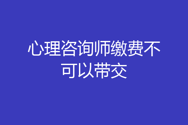 心理咨询师缴费不可以带交