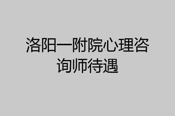 洛阳一附院心理咨询师待遇