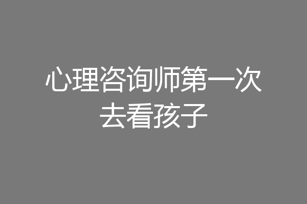 心理咨询师第一次去看孩子