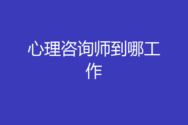 心理咨询师到哪工作