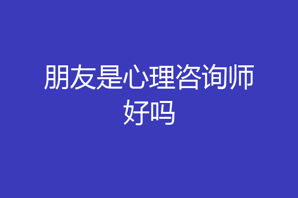 朋友是心理咨询师好吗