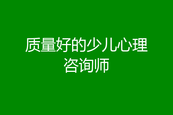 质量好的少儿心理咨询师