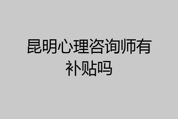 昆明心理咨询师有补贴吗