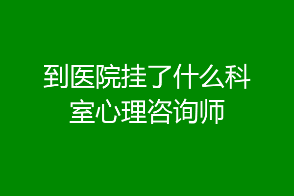 到医院挂了什么科室心理咨询师