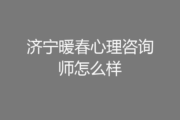 济宁暖春心理咨询师怎么样