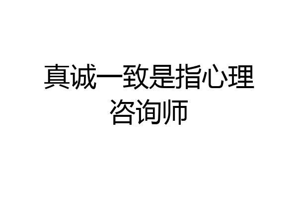 真诚一致是指心理咨询师