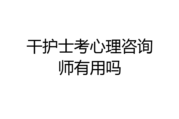 干护士考心理咨询师有用吗