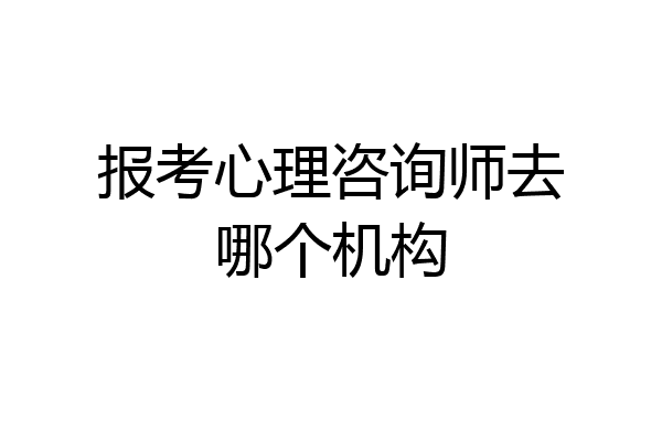 报考心理咨询师去哪个机构