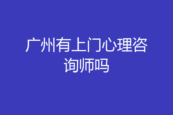 广州有上门心理咨询师吗