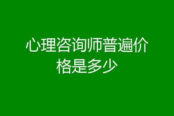 心理咨询师普遍价格是多少