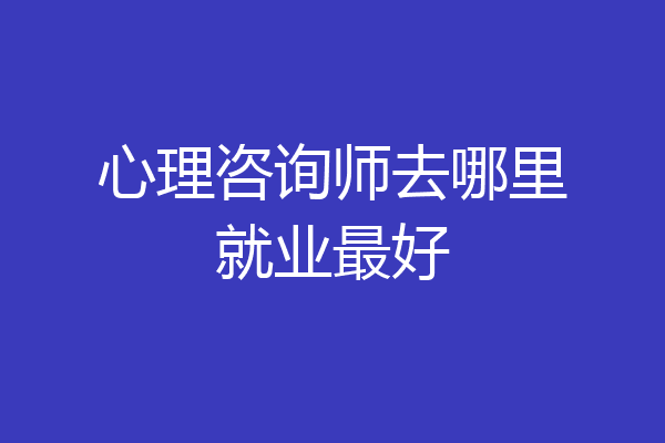 心理咨询师去哪里就业最好
