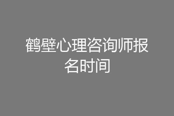鹤壁心理咨询师报名时间