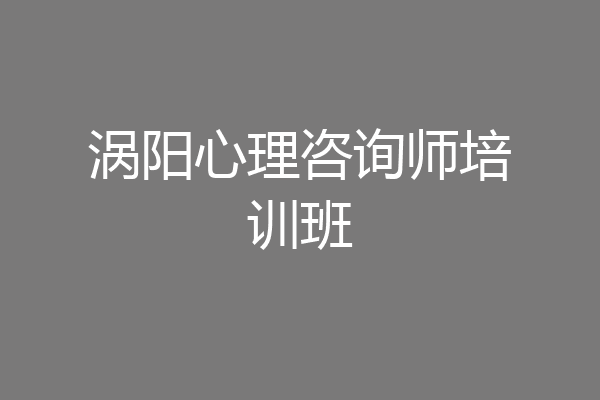 涡阳心理咨询师培训班