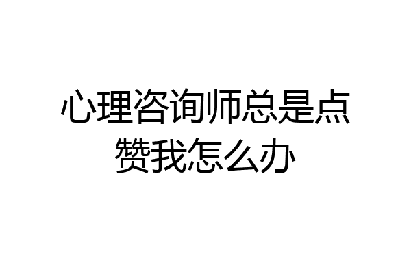 心理咨询师总是点赞我怎么办