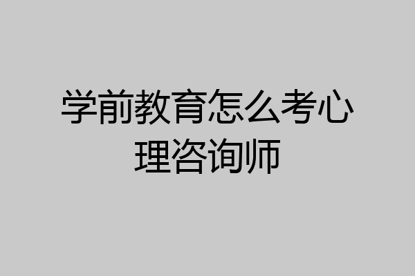 学前教育怎么考心理咨询师