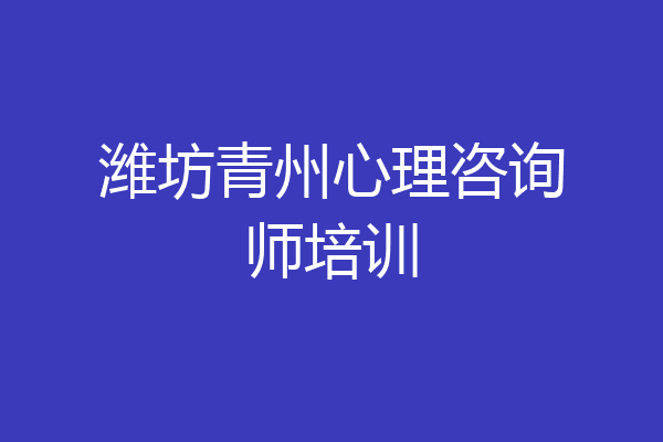 潍坊青州心理咨询师培训