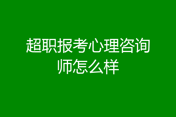 超职报考心理咨询师怎么样