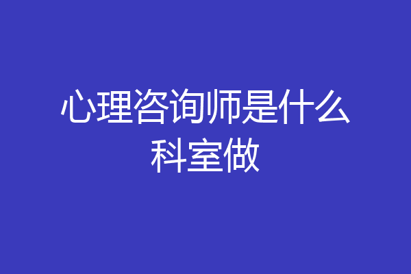 心理咨询师是什么科室做