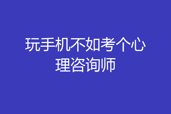 玩手机不如考个心理咨询师