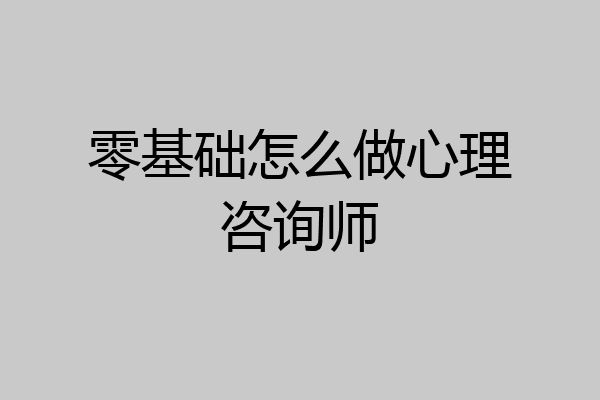 零基础怎么做心理咨询师