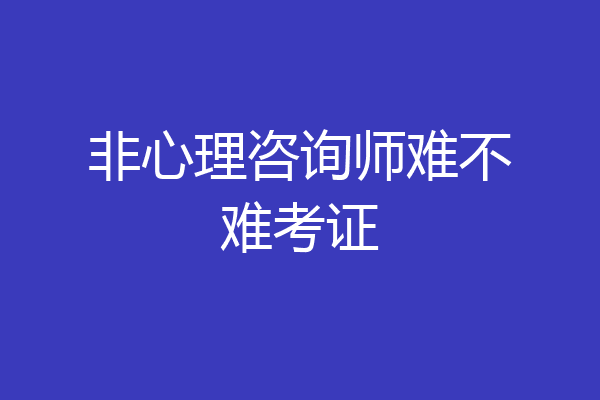 非心理咨询师难不难考证