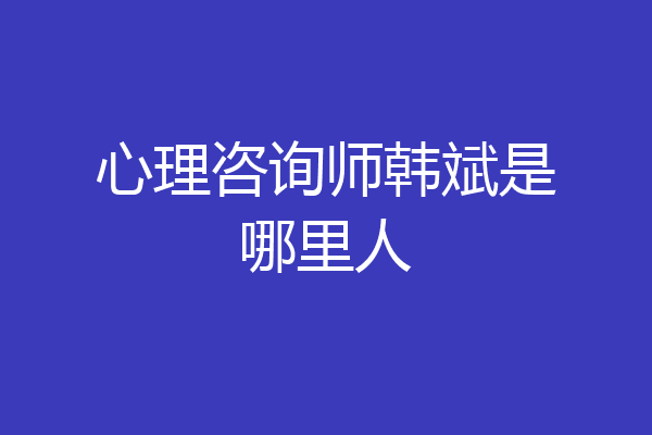 心理咨询师韩斌是哪里人