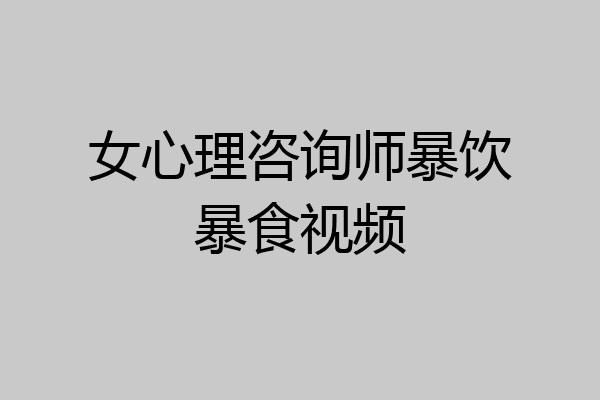 女心理咨询师暴饮暴食视频
