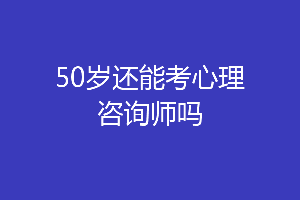 50岁还能考心理咨询师吗