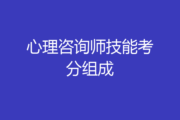 心理咨询师技能考分组成
