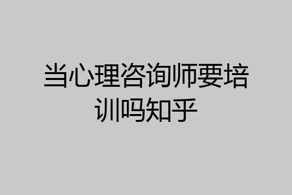 当心理咨询师要培训吗知乎
