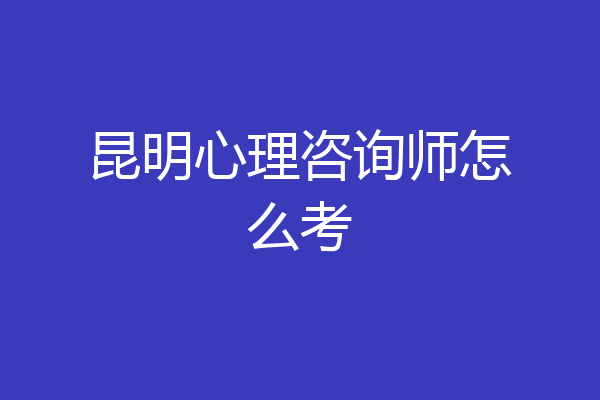 昆明心理咨询师怎么考
