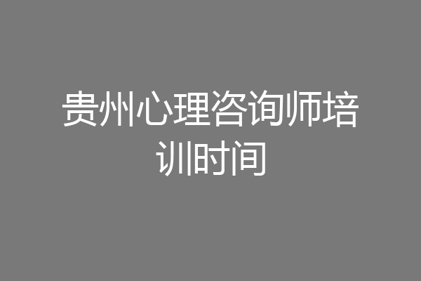 贵州心理咨询师培训时间