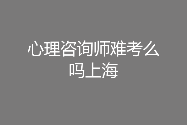 心理咨询师难考么吗上海