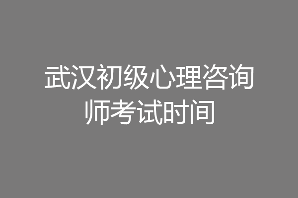 武汉初级心理咨询师考试时间