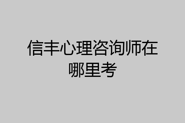 信丰心理咨询师在哪里考