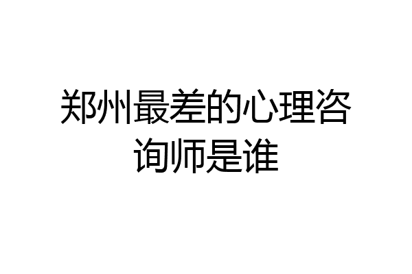 郑州最差的心理咨询师是谁
