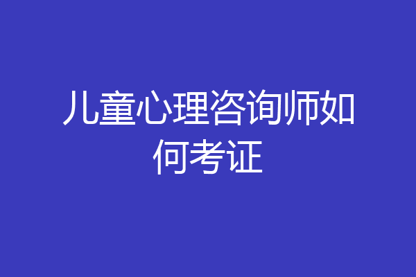 儿童心理咨询师如何考证