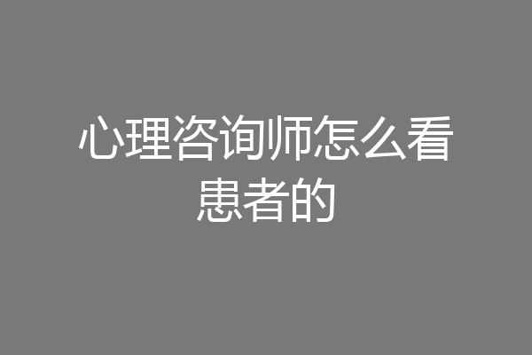 心理咨询师怎么看患者的