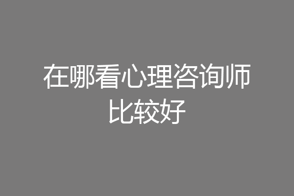 在哪看心理咨询师比较好