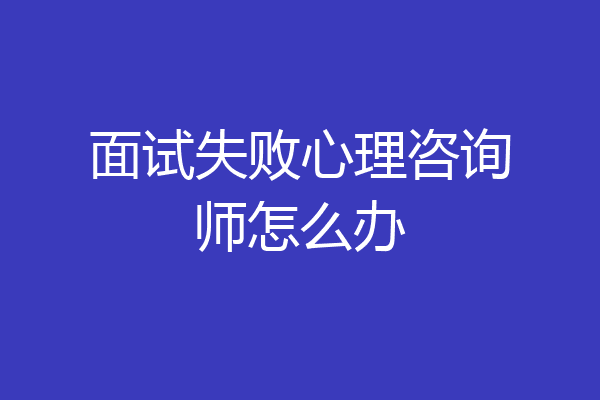 面试失败心理咨询师怎么办
