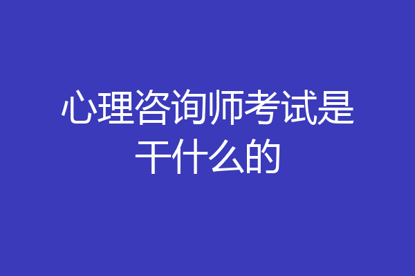 心理咨询师考试是干什么的