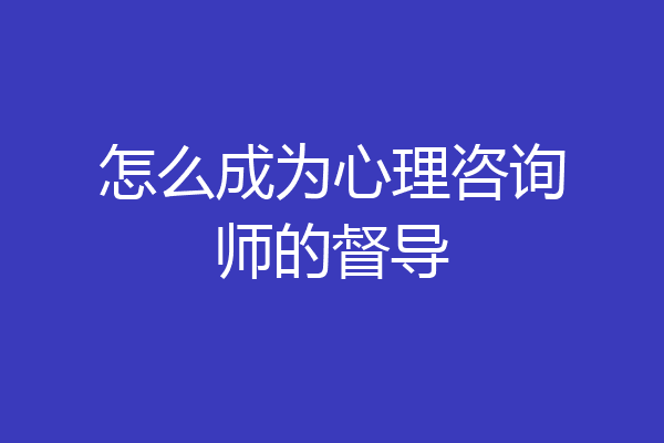 怎么成为心理咨询师的督导