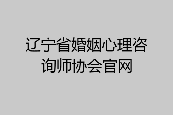 辽宁省婚姻心理咨询师协会官网