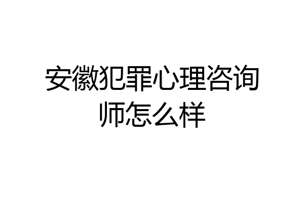 安徽犯罪心理咨询师怎么样