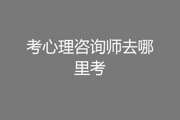 考心理咨询师去哪里考